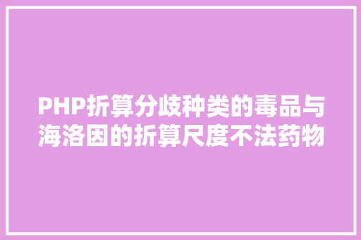 PHP折算分歧种类的毒品与海洛因的折算尺度不法药物折算表 CSS