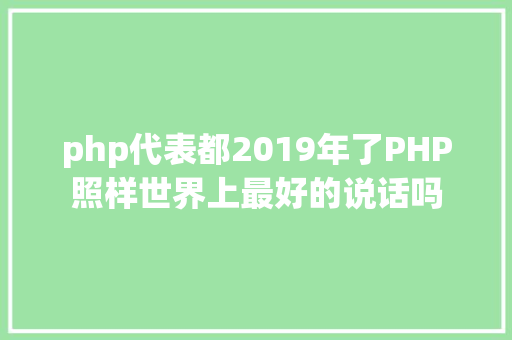 php代表都2019年了PHP照样世界上最好的说话吗 Java