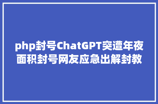 php封号ChatGPT突遭年夜面积封号网友应急出解封教程