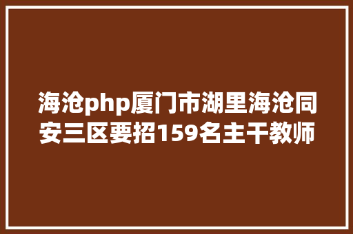 海沧php厦门市湖里海沧同安三区要招159名主干教师