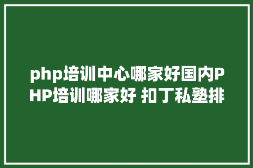 php培训中心哪家好国内PHP培训哪家好 扣丁私塾排第几