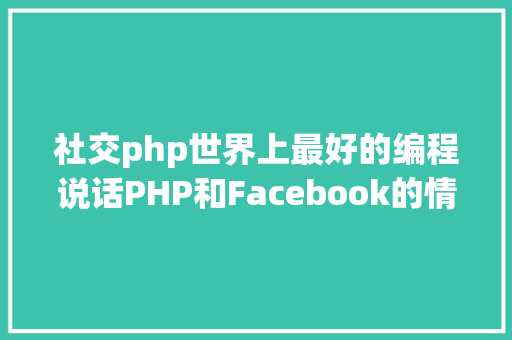 社交php世界上最好的编程说话PHP和Facebook的情感阅历