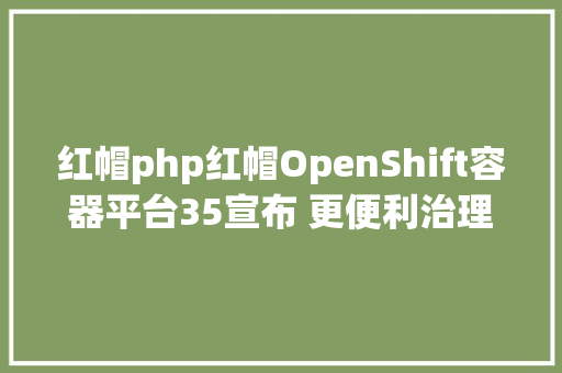 红帽php红帽OpenShift容器平台35宣布 更便利治理云容器