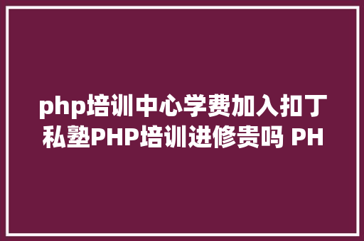 php培训中心学费加入扣丁私塾PHP培训进修贵吗 PHP培训须要若干钱