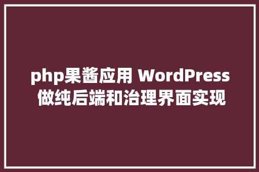 php果酱应用 WordPress 做纯后端和治理界面实现网站飞速打开