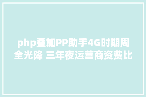 php叠加PP助手4G时期周全光降 三年夜运营商资费比较