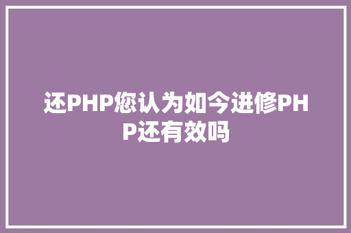 还PHP您认为如今进修PHP还有效吗 PHP