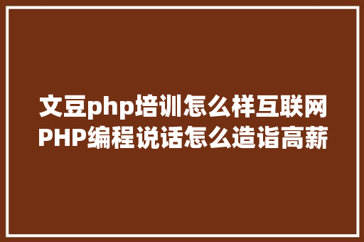 文豆php培训怎么样互联网PHP编程说话怎么造诣高薪梦 Java