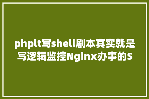 phplt写shell剧本其实就是写逻辑监控Nginx办事的Shell剧本