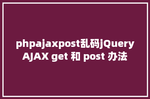 phpajaxpost乱码jQueryAJAX get 和 post 办法 React