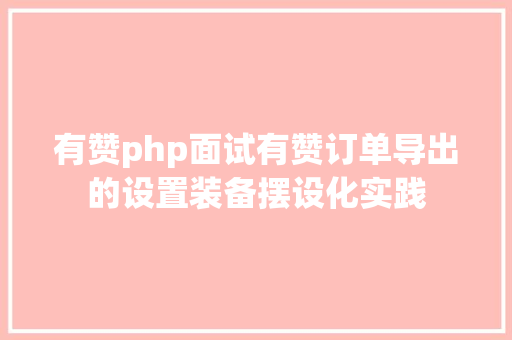 有赞php面试有赞订单导出的设置装备摆设化实践