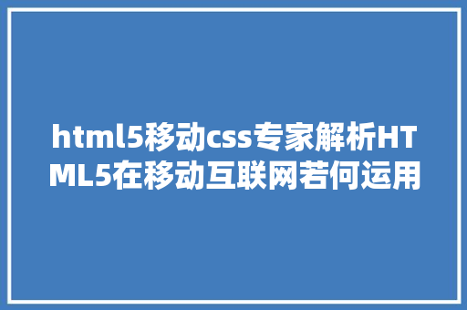 html5移动css专家解析HTML5在移动互联网若何运用