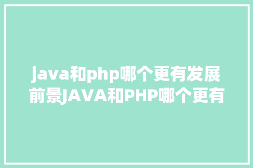 java和php哪个更有发展前景JAVA和PHP哪个更有前程哪个远景好