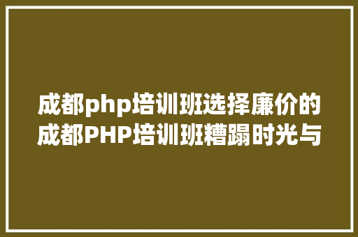 成都php培训班选择廉价的成都PHP培训班糟蹋时光与金钱