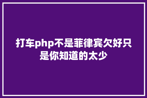 打车php不是菲律宾欠好只是你知道的太少