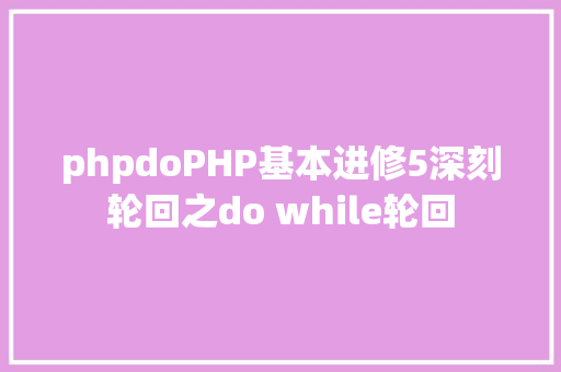 phpdoPHP基本进修5深刻轮回之do while轮回