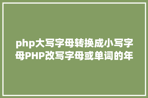 php大写字母转换成小写字母PHP改写字母或单词的年夜小写 Webpack