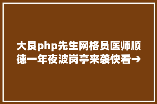 大良php先生网格员医师顺德一年夜波岗亭来袭快看→