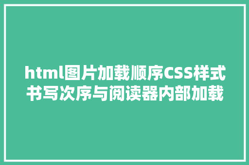 html图片加载顺序CSS样式书写次序与阅读器内部加载道理讲授