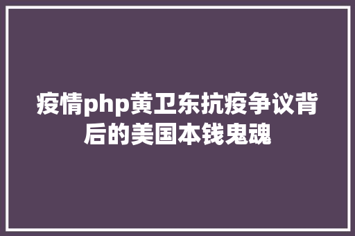 疫情php黄卫东抗疫争议背后的美国本钱鬼魂