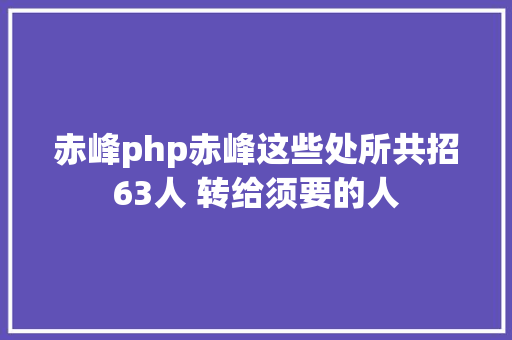 赤峰php赤峰这些处所共招63人 转给须要的人 CSS