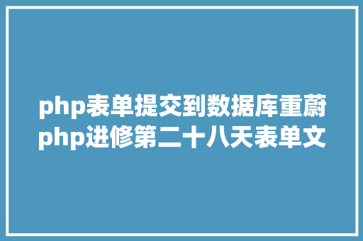 php表单提交到数据库重蔚php进修第二十八天表单文件上传 HTML