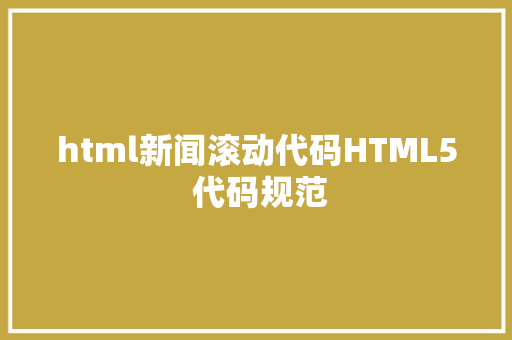 html新闻滚动代码HTML5 代码规范