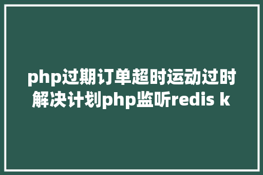 php过期订单超时运动过时解决计划php监听redis key掉效触发还调事宜