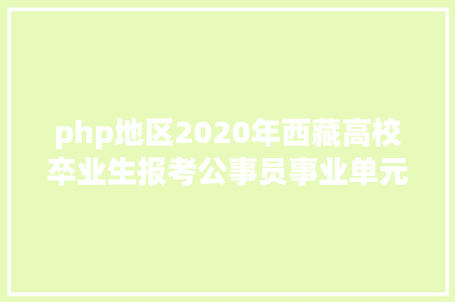 php地区2020年西藏高校卒业生报考公事员事业单元教导体系笔试成就颁布