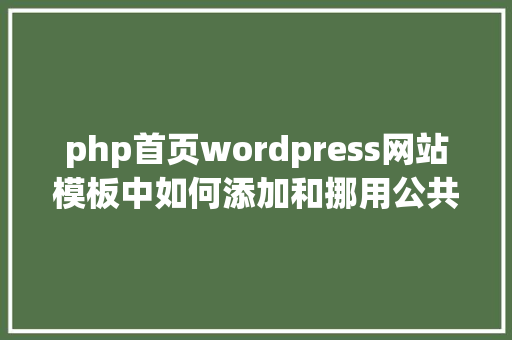 php首页wordpress网站模板中如何添加和挪用公共头部模板学浪筹划