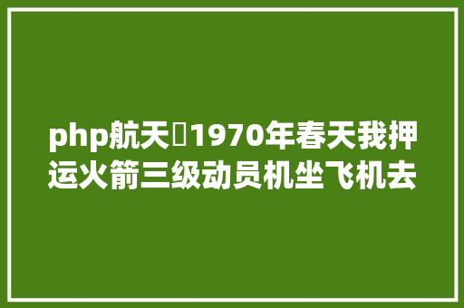 php航天​1970年春天我押运火箭三级动员机坐飞机去基地