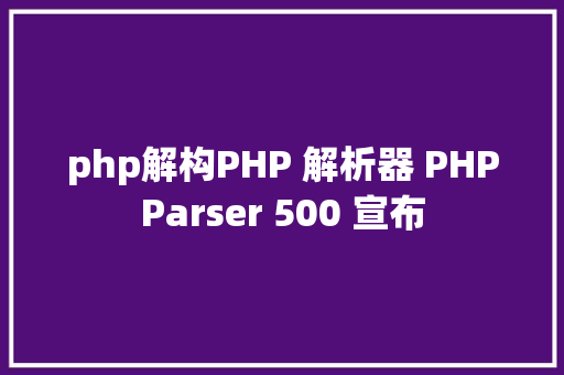 php解构PHP 解析器 PHPParser 500 宣布