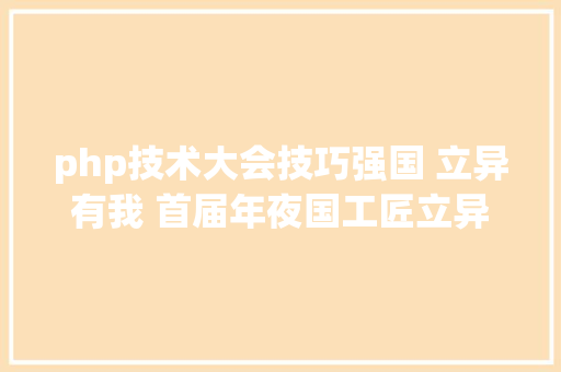 php技术大会技巧强国 立异有我 首届年夜国工匠立异交换年夜会揭幕