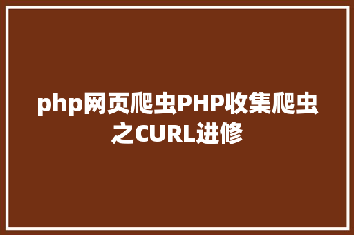 php网页爬虫PHP收集爬虫之CURL进修