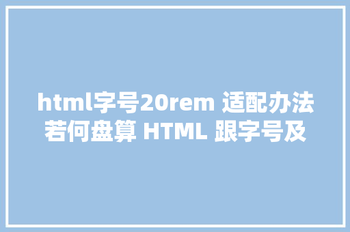 html字号20rem 适配办法若何盘算 HTML 跟字号及适配计划必会