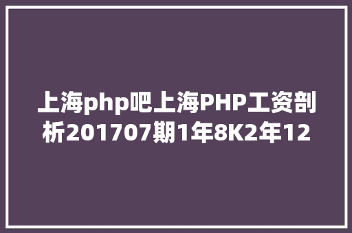 上海php吧上海PHP工资剖析201707期1年8K2年12K34年18K57年20K尽力吧少年