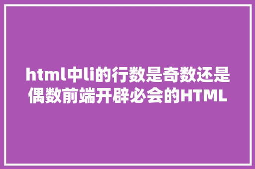 html中li的行数是奇数还是偶数前端开辟必会的HTML/CSS硬常识