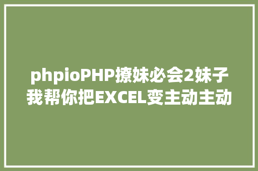 phpioPHP撩妹必会2妹子我帮你把EXCEL变主动主动导出指南