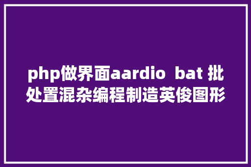 php做界面aardio  bat 批处置混杂编程制造英俊图形界面 HTML