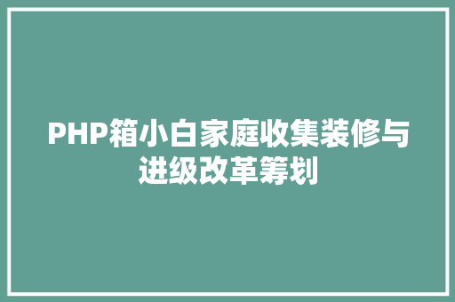 PHP箱小白家庭收集装修与进级改革筹划