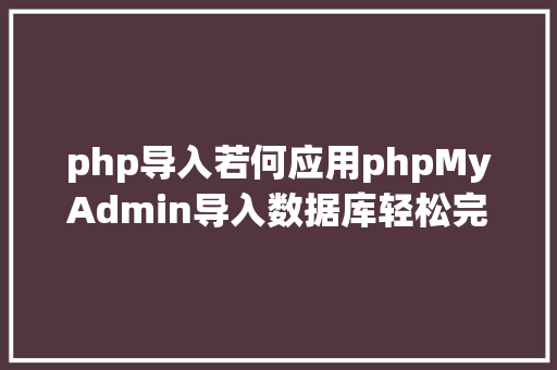 php导入若何应用phpMyAdmin导入数据库轻松完成导入数据库