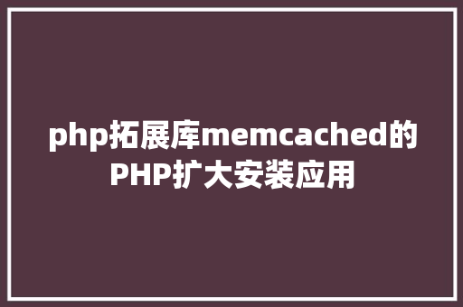 php拓展库memcached的PHP扩大安装应用