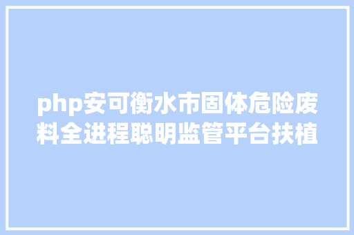 php安可衡水市固体危险废料全进程聪明监管平台扶植项目 Node.js