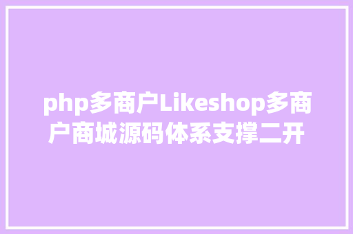 php多商户Likeshop多商户商城源码体系支撑二开