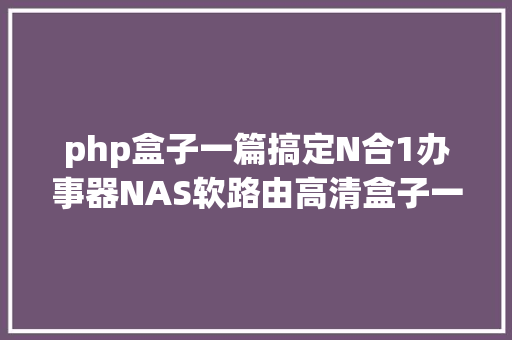 php盒子一篇搞定N合1办事器NAS软路由高清盒子一个都不克不及少