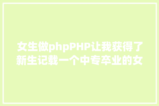 女生做phpPHP让我获得了新生记载一个中专卒业的女生学PHP的过程 Ruby