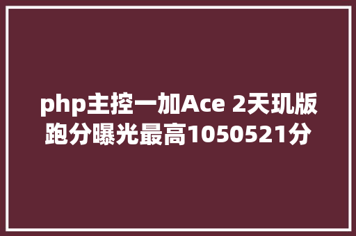 php主控一加Ace 2天玑版跑分曝光最高1050521分搭载天玑9000