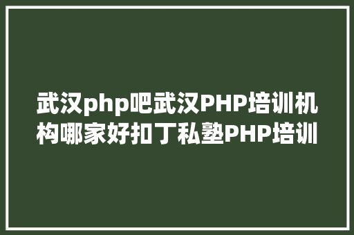 武汉php吧武汉PHP培训机构哪家好扣丁私塾PHP培训