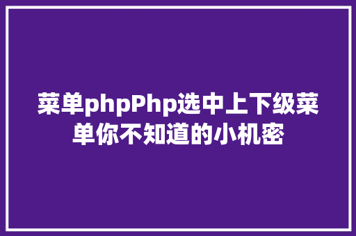 菜单phpPhp选中上下级菜单你不知道的小机密 Node.js