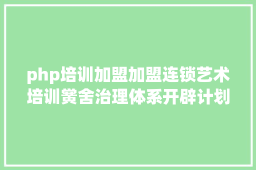 php培训加盟加盟连锁艺术培训黉舍治理体系开辟计划